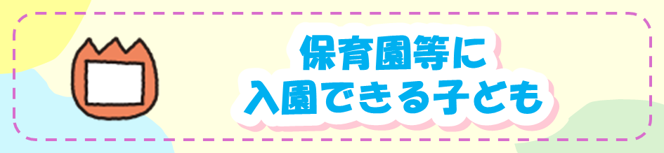 保育園等に入園できる子ども
