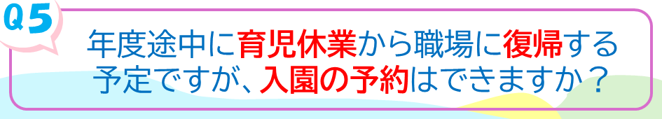 年度途中に育児休業から職場に復帰する予定ですが、入園の予約はできますか？