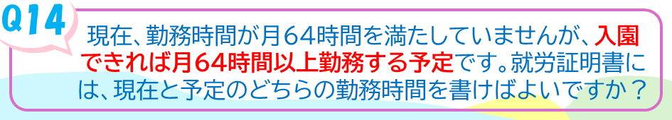現在、勤務時間が月64時間を満たしていませんが、入園で切れば月64時間以上勤務する予定です。就労証明書には、現在と予定のどちらの勤務時間を書けばよいですか？