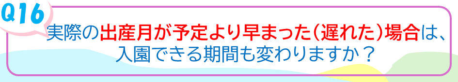 実際の出産月が予定より早まった（遅れた）場合は、入園できる期間も変わりますか？