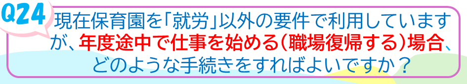 現在保育園を「就労」以外の要件で利用していますが、年度途中で仕事を始める（職場復帰）する場合、どのような手続きをすればよいですか？